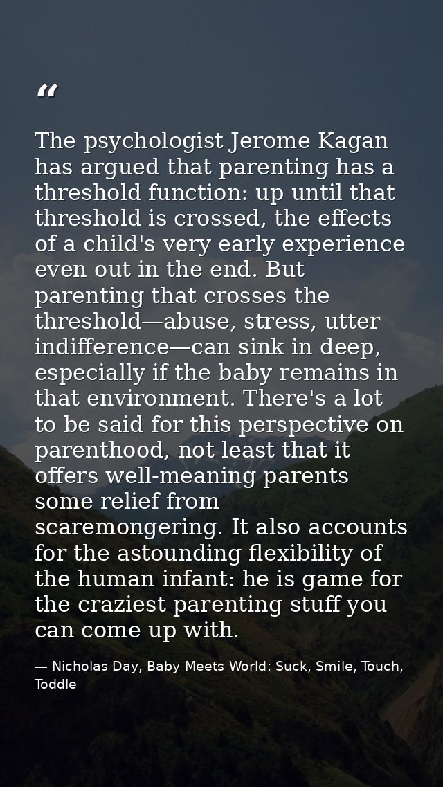 The psychologist Jerome Kagan has argued that parenting has a threshold function: up until that threshold is crossed, th — Nicholas Day, Baby Meets World: Suck, Smile, Touch, Toddle