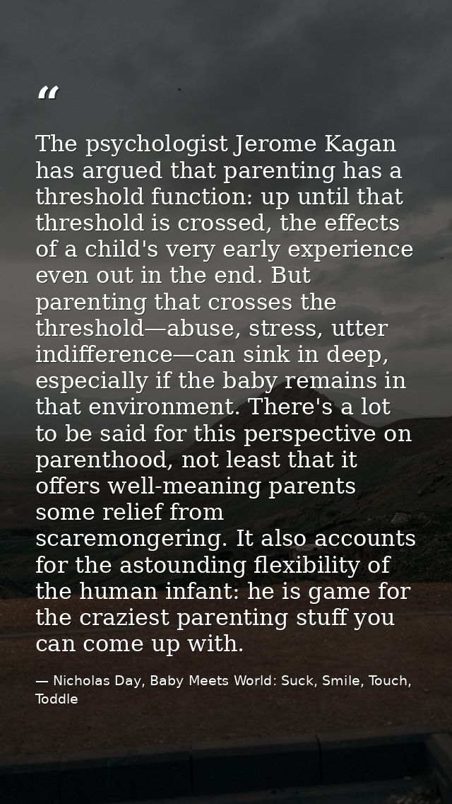The psychologist Jerome Kagan has argued that parenting has a threshold function: up until that threshold is crossed, th — Nicholas Day, Baby Meets World: Suck, Smile, Touch, Toddle