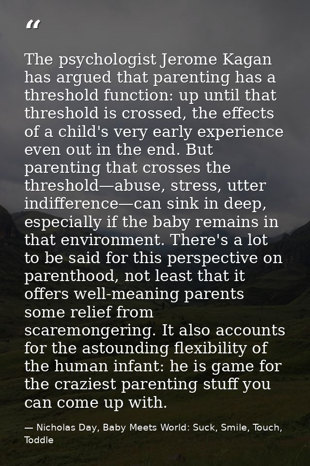 The psychologist Jerome Kagan has argued that parenting has a threshold function: up until that threshold is crossed, th — Nicholas Day, Baby Meets World: Suck, Smile, Touch, Toddle