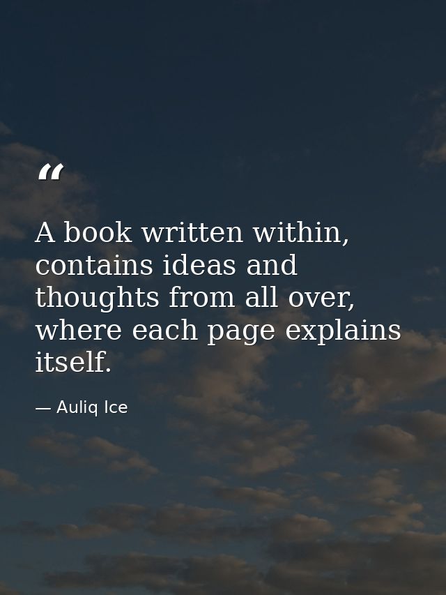 A book written within, contains ideas and thoughts from all over, where each page explains itself. — Auliq Ice