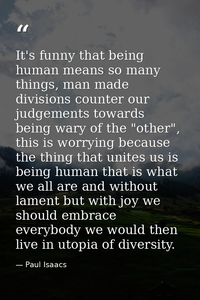 It's funny that being human means so many things, man made divisions counter our judgements towards being wary of the "o — Paul Isaacs