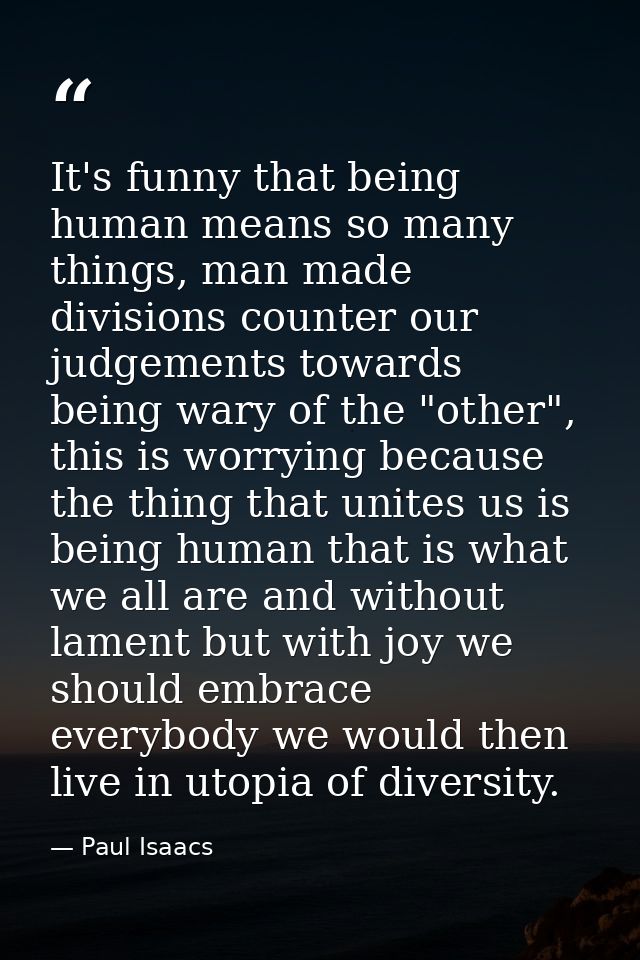 It's funny that being human means so many things, man made divisions counter our judgements towards being wary of the "o — Paul Isaacs
