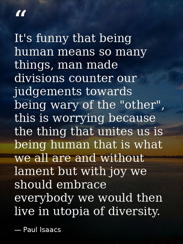It's funny that being human means so many things, man made divisions counter our judgements towards being wary of the "o — Paul Isaacs