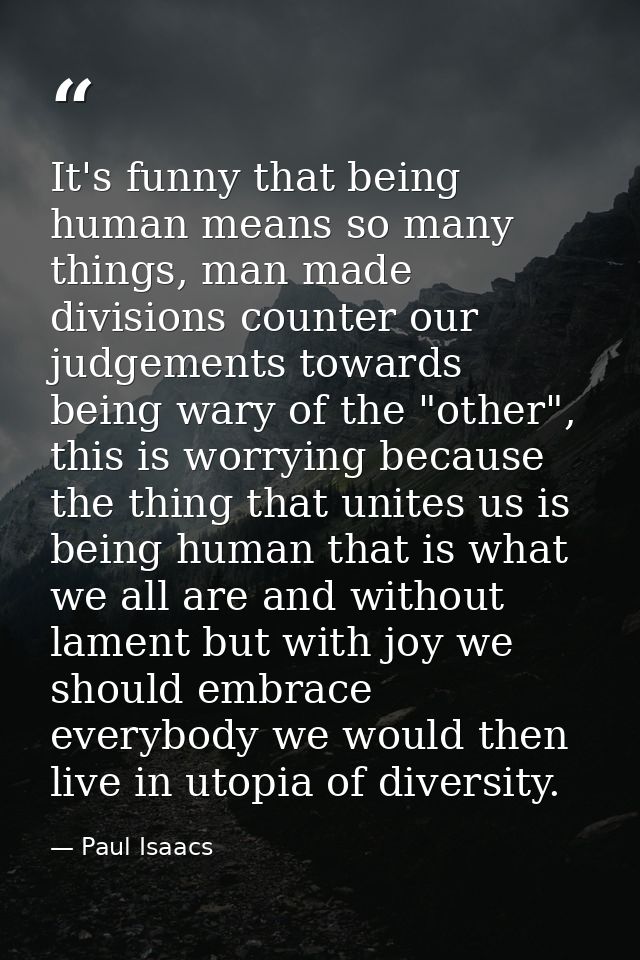 It's funny that being human means so many things, man made divisions counter our judgements towards being wary of the "o — Paul Isaacs