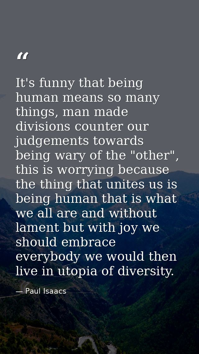 It's funny that being human means so many things, man made divisions counter our judgements towards being wary of the "o — Paul Isaacs