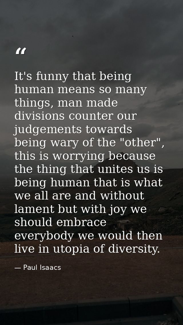 It's funny that being human means so many things, man made divisions counter our judgements towards being wary of the "o — Paul Isaacs