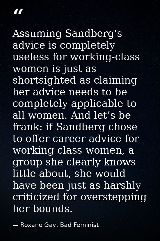 Assuming Sandberg's advice is completely useless for working-class women is just as shortsighted as claiming her advice  — Roxane Gay, Bad Feminist