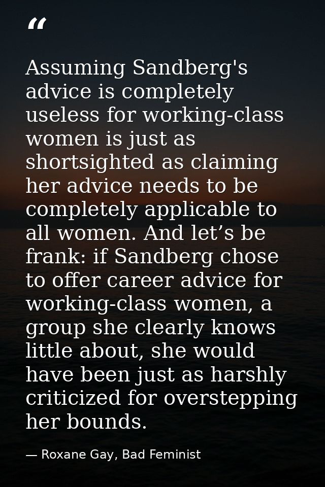 Assuming Sandberg's advice is completely useless for working-class women is just as shortsighted as claiming her advice  — Roxane Gay, Bad Feminist