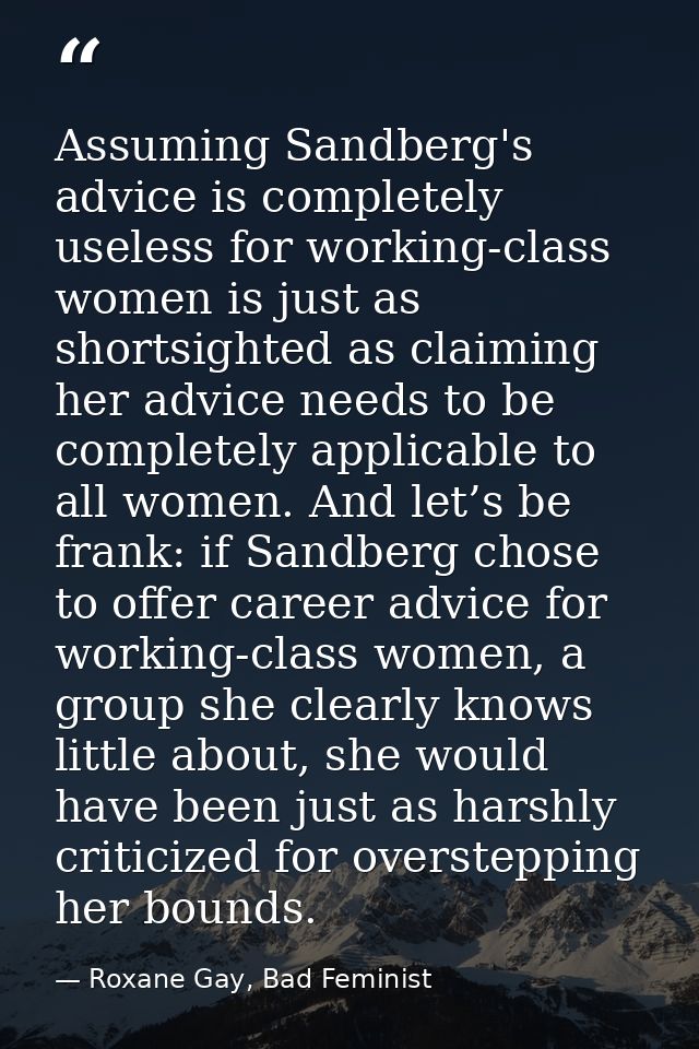 Assuming Sandberg's advice is completely useless for working-class women is just as shortsighted as claiming her advice  — Roxane Gay, Bad Feminist