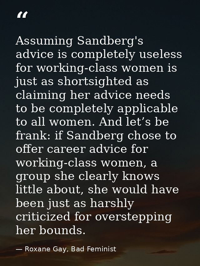Assuming Sandberg's advice is completely useless for working-class women is just as shortsighted as claiming her advice  — Roxane Gay, Bad Feminist