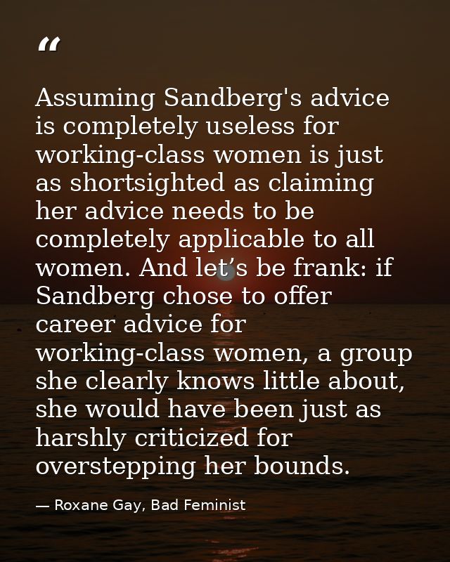 Assuming Sandberg's advice is completely useless for working-class women is just as shortsighted as claiming her advice  — Roxane Gay, Bad Feminist
