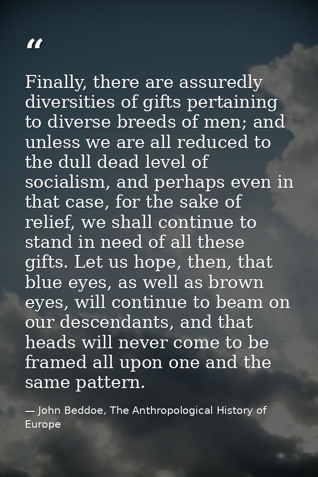 Finally, there are assuredly diversities of gifts pertaining to diverse breeds of men; and unless we are all reduced to  — John Beddoe, The Anthropological History of Europe