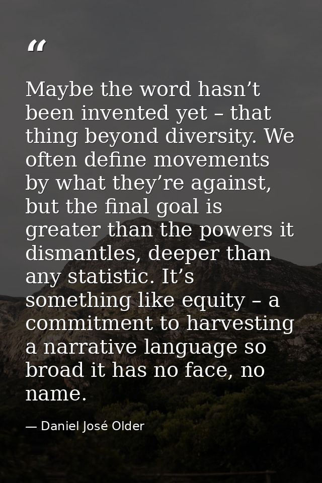 Maybe the word hasn’t been invented yet – that thing beyond diversity. We often define movements by what they’re against — Daniel José Older