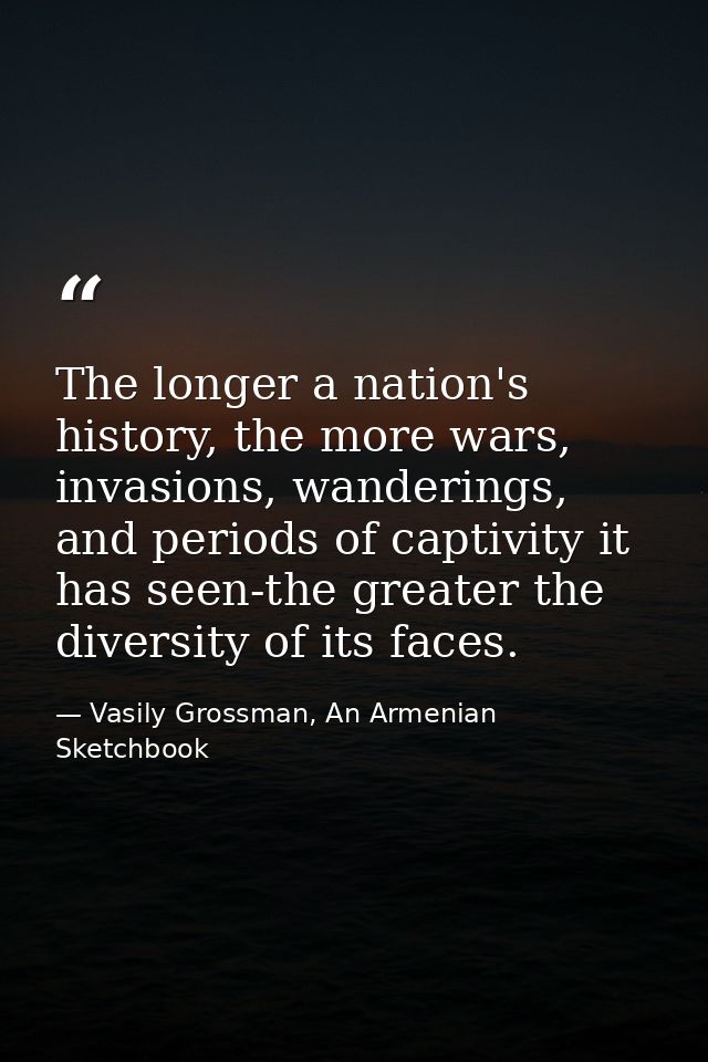 The longer a nation's history, the more wars, invasions, wanderings, and periods of captivity it has seen-the greater th — Vasily Grossman, An Armenian Sketchbook