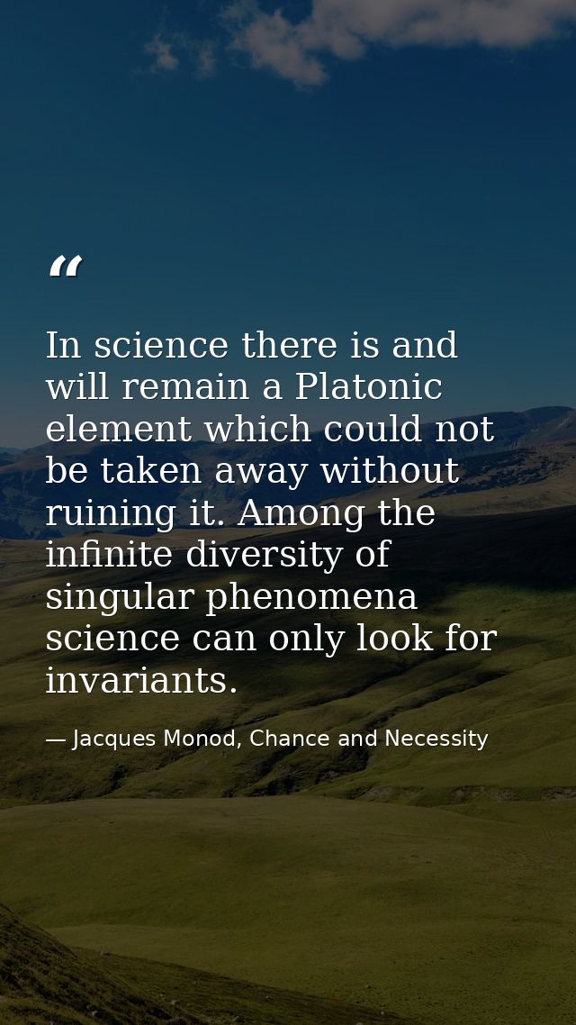 In science there is and will remain a Platonic element which could not be taken away without ruining it. Among the infin — Jacques Monod, Chance and Necessity
