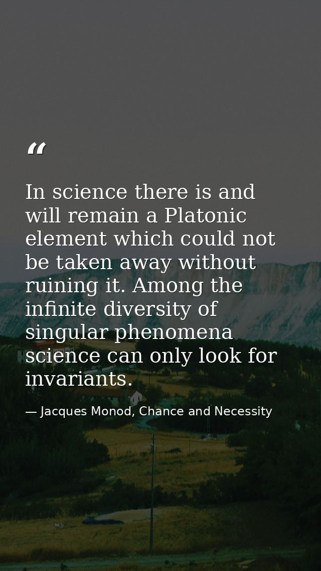 In science there is and will remain a Platonic element which could not be taken away without ruining it. Among the infin — Jacques Monod, Chance and Necessity