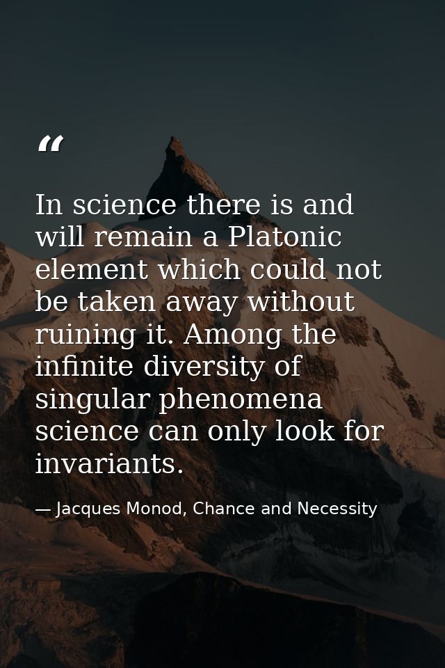 In science there is and will remain a Platonic element which could not be taken away without ruining it. Among the infin — Jacques Monod, Chance and Necessity
