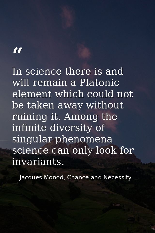 In science there is and will remain a Platonic element which could not be taken away without ruining it. Among the infin — Jacques Monod, Chance and Necessity
