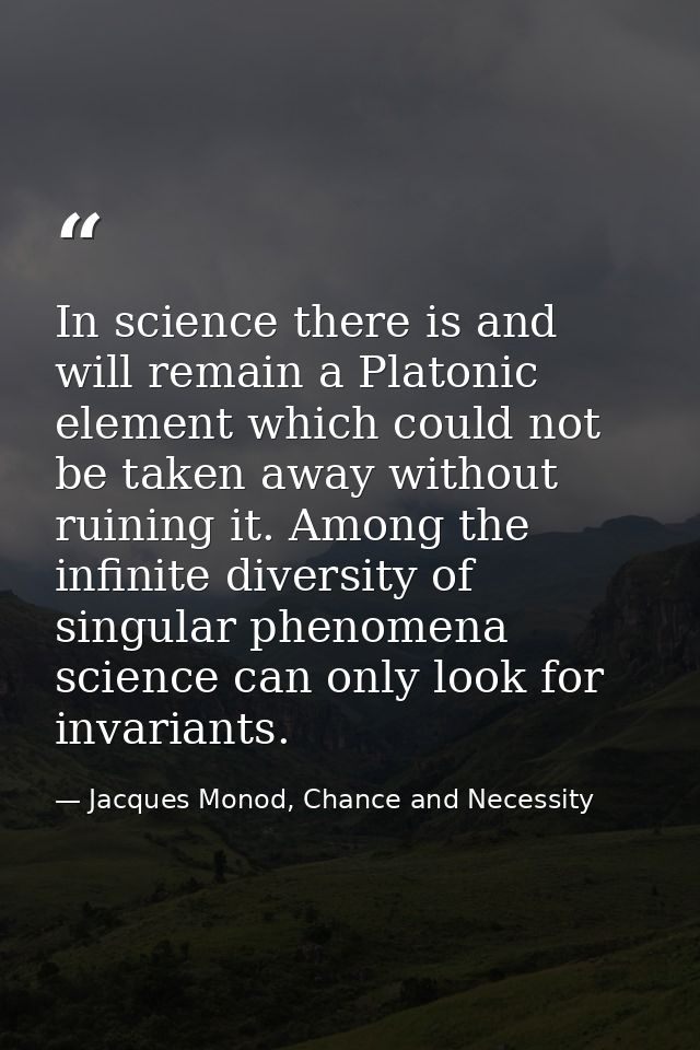 In science there is and will remain a Platonic element which could not be taken away without ruining it. Among the infin — Jacques Monod, Chance and Necessity