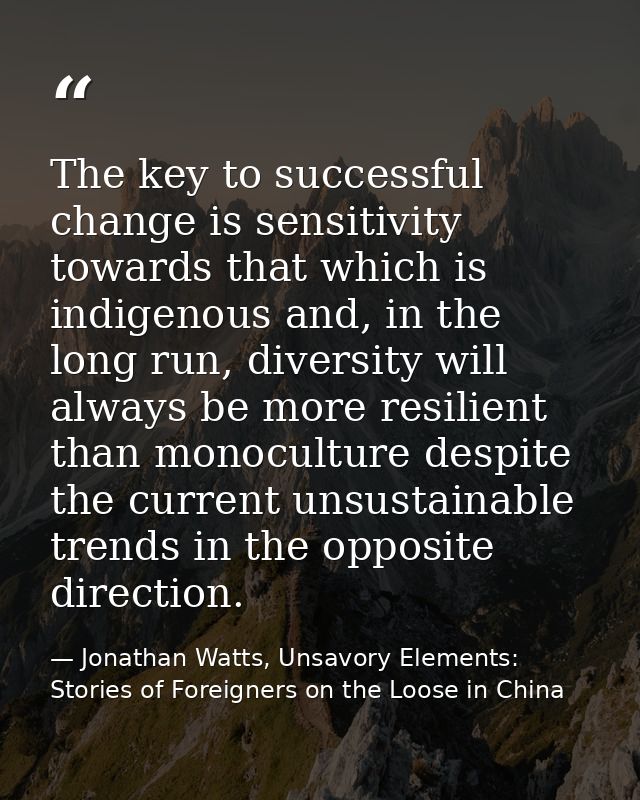The key to successful change is sensitivity towards that which is indigenous and, in the long run, diversity will always — Jonathan Watts, Unsavory Elements: Stories of Foreigners on the Loose in China