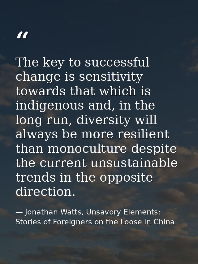 The key to successful change is sensitivity towards that which is indigenous and, in the long run, diversity will always — Jonathan Watts, Unsavory Elements: Stories of Foreigners on the Loose in China