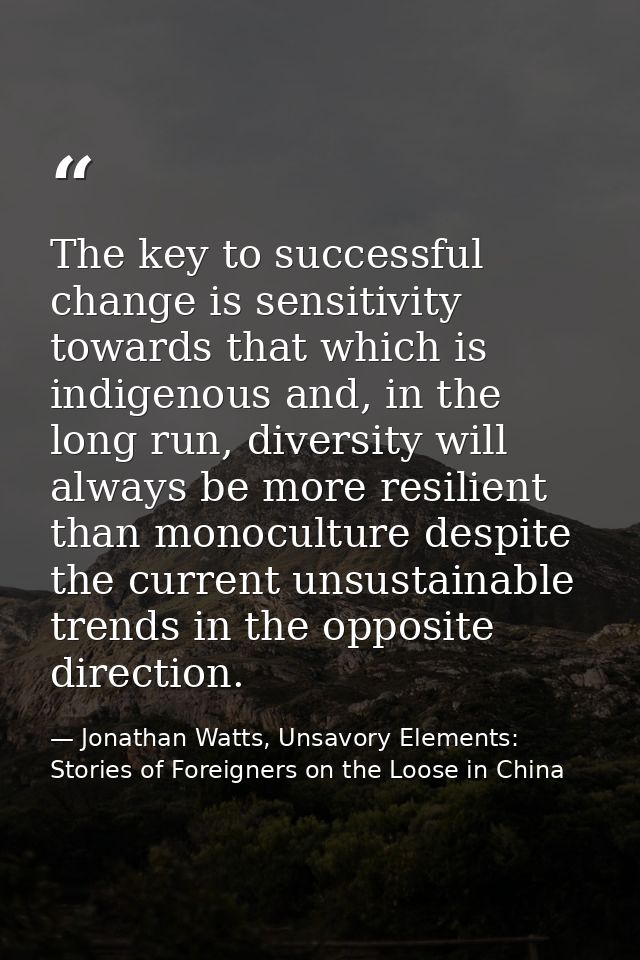 The key to successful change is sensitivity towards that which is indigenous and, in the long run, diversity will always — Jonathan Watts, Unsavory Elements: Stories of Foreigners on the Loose in China