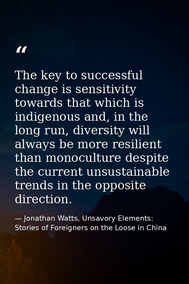 The key to successful change is sensitivity towards that which is indigenous and, in the long run, diversity will always — Jonathan Watts, Unsavory Elements: Stories of Foreigners on the Loose in China