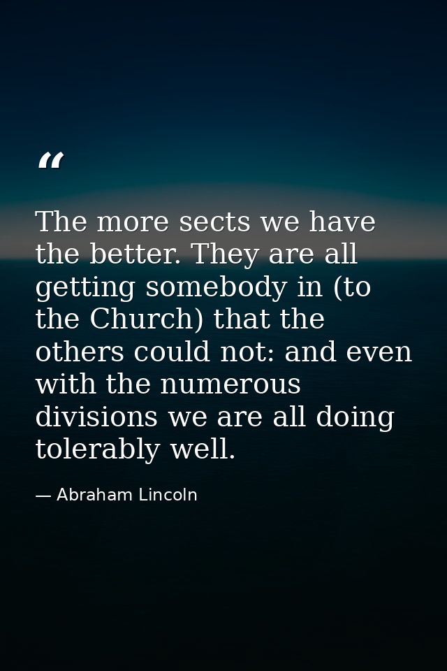 The more sects we have the better. They are all getting somebody in (to the Church) that the others could not: and even  — Abraham Lincoln