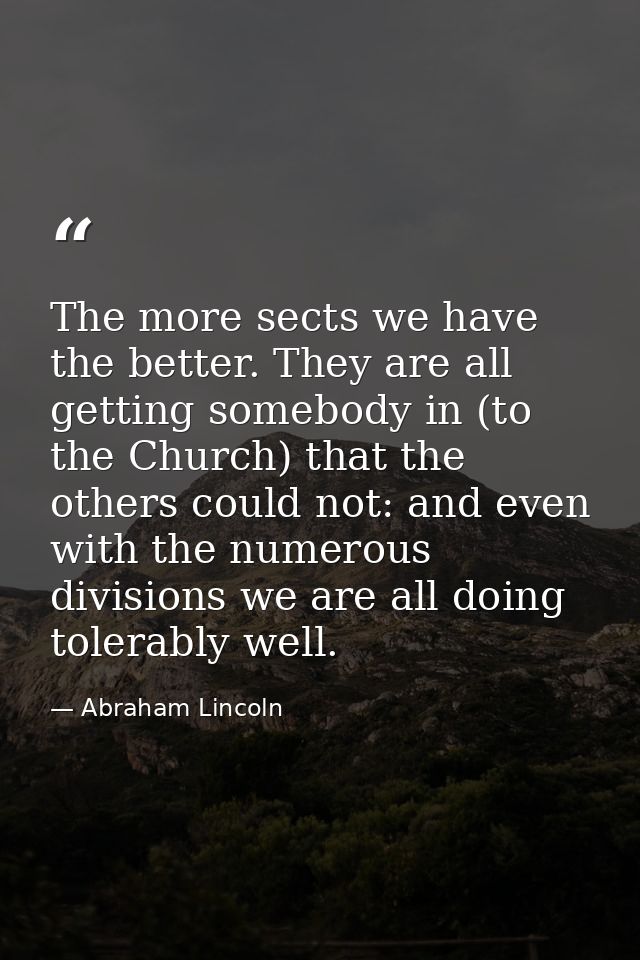 The more sects we have the better. They are all getting somebody in (to the Church) that the others could not: and even  — Abraham Lincoln