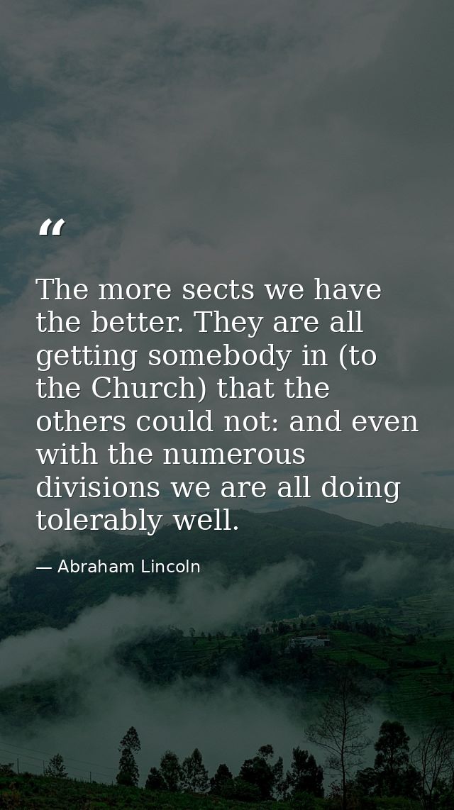 The more sects we have the better. They are all getting somebody in (to the Church) that the others could not: and even  — Abraham Lincoln