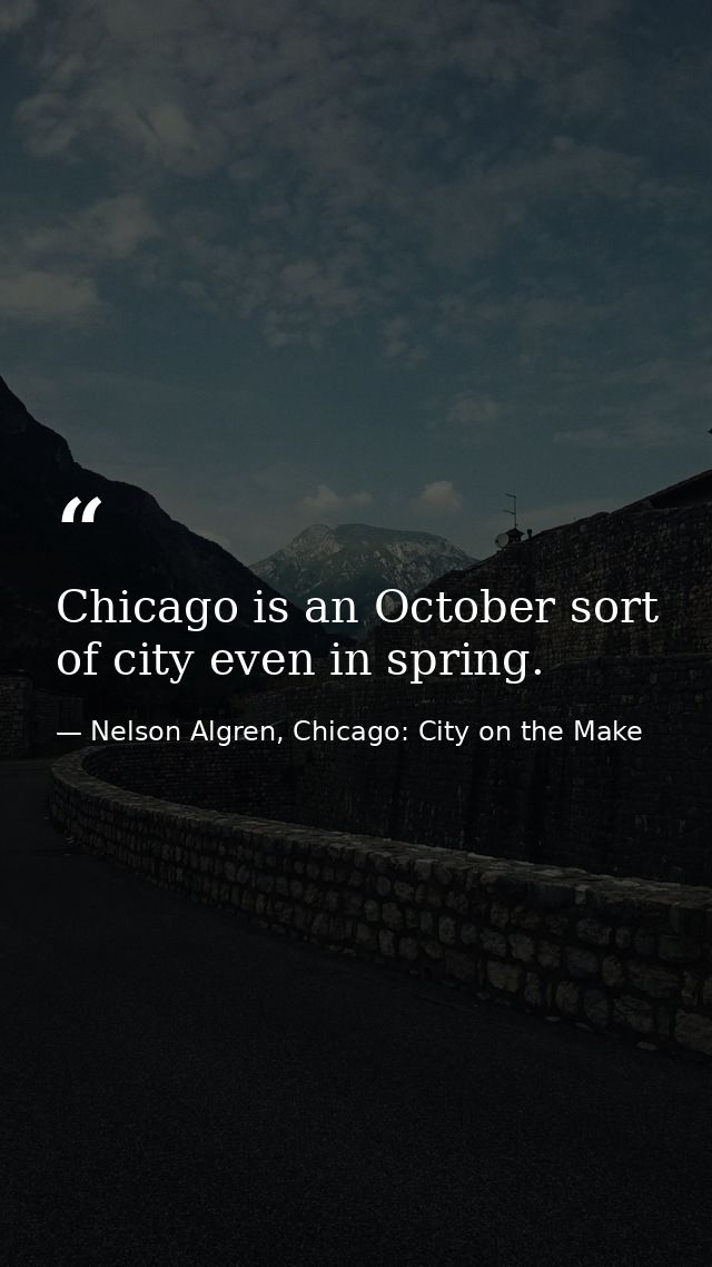 Chicago is an October sort of city even in spring. — Nelson Algren, Chicago: City on the Make