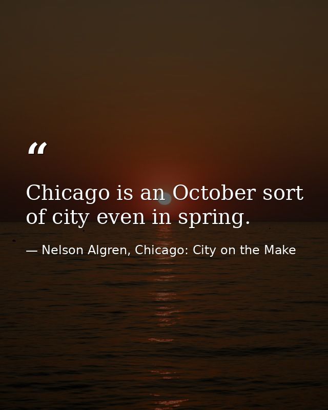Chicago is an October sort of city even in spring. — Nelson Algren, Chicago: City on the Make