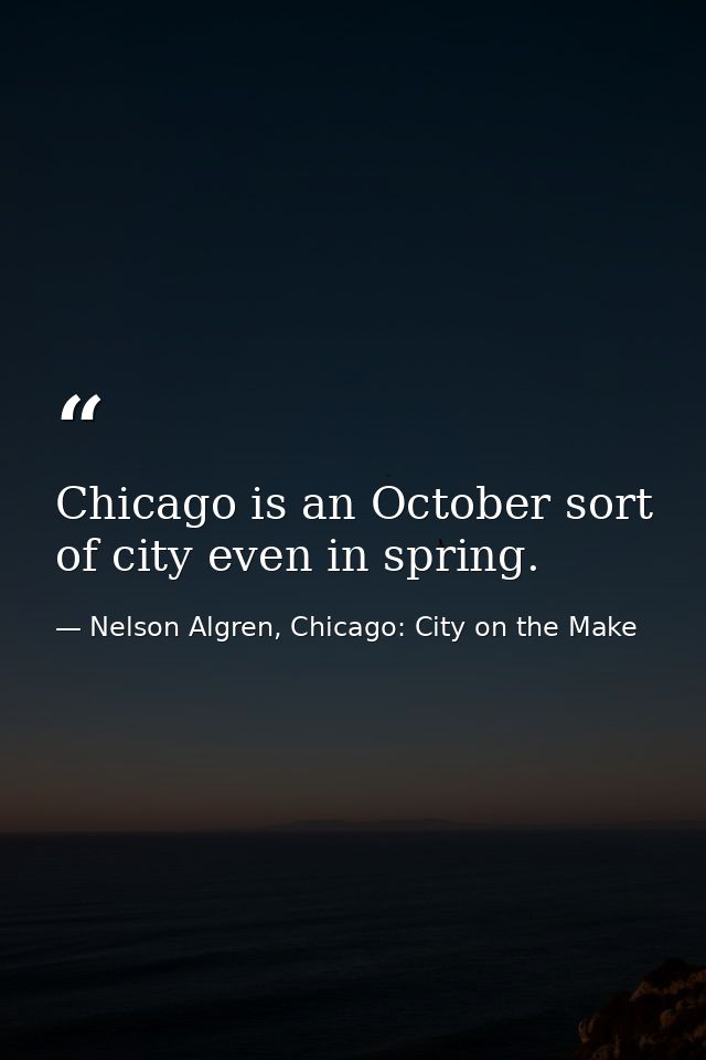 Chicago is an October sort of city even in spring. — Nelson Algren, Chicago: City on the Make