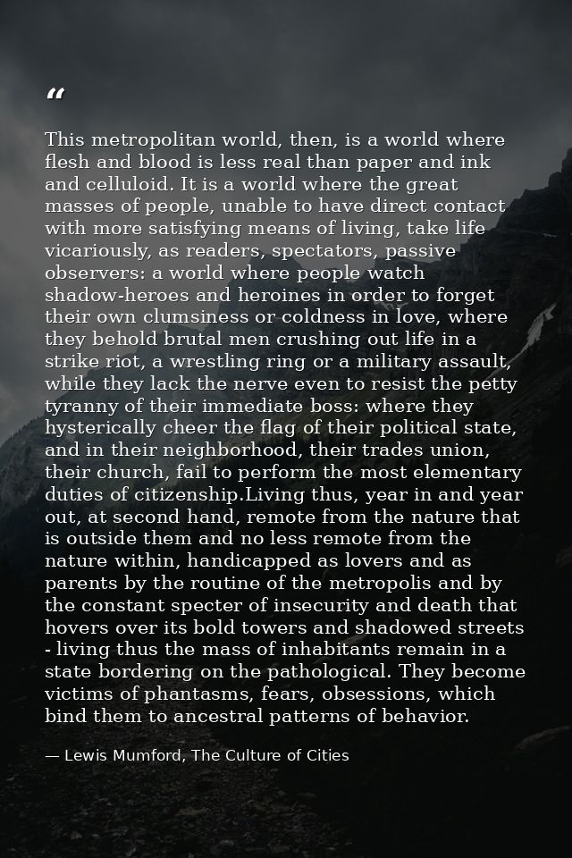 This metropolitan world, then, is a world where flesh and blood is less real than paper and ink and celluloid. It is a w — Lewis Mumford, The Culture of Cities