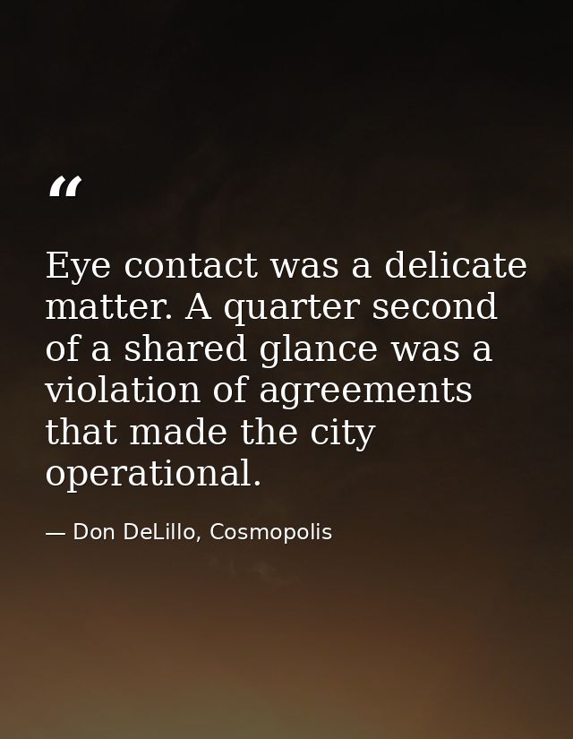 Eye contact was a delicate matter. A quarter second of a shared glance was a violation of agreements that made the city  — Don DeLillo, Cosmopolis
