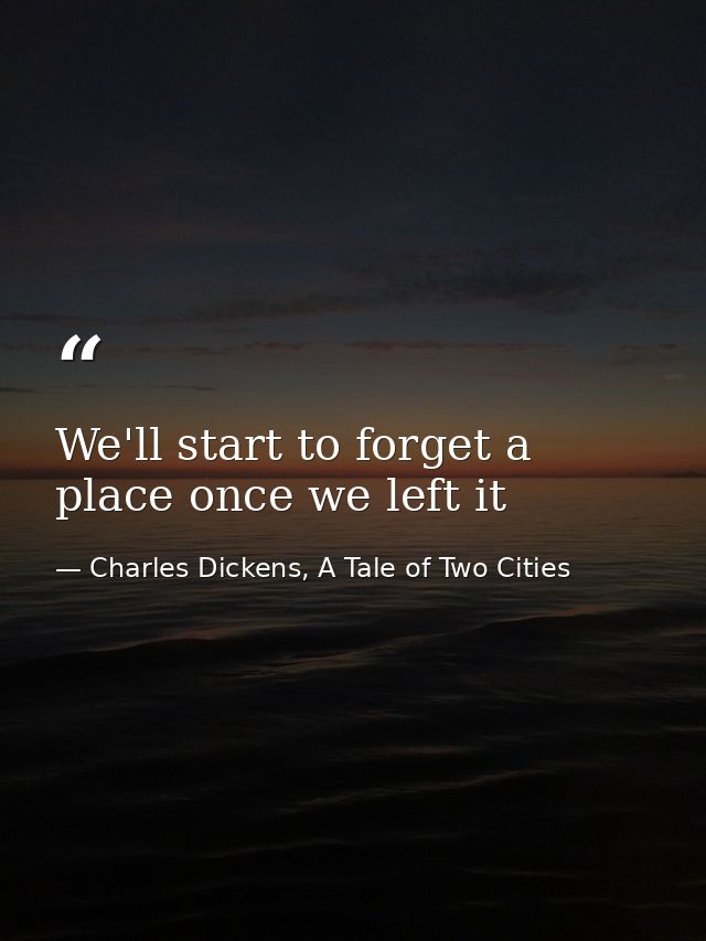 We'll start to forget a place once we left it — Charles Dickens, A Tale of Two Cities