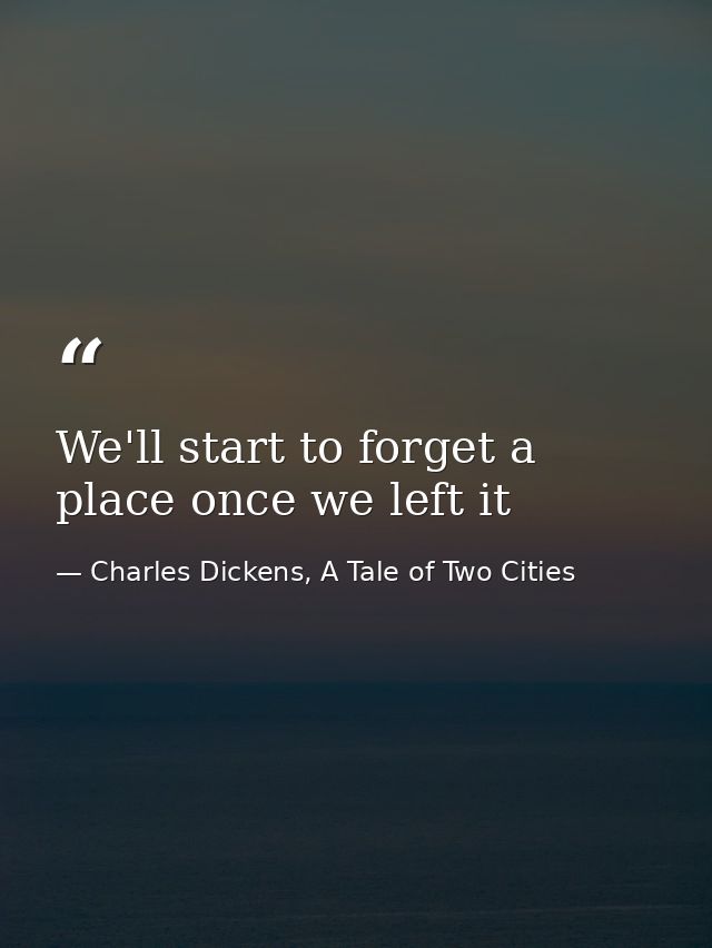 We'll start to forget a place once we left it — Charles Dickens, A Tale of Two Cities