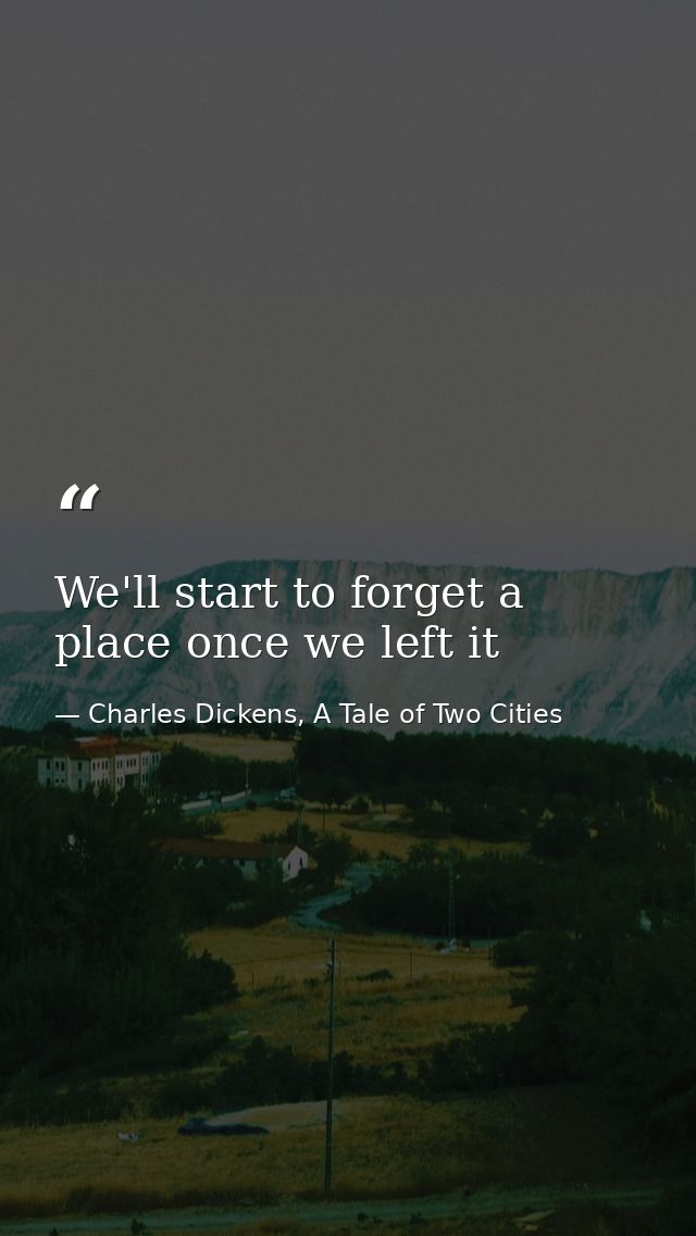 We'll start to forget a place once we left it — Charles Dickens, A Tale of Two Cities