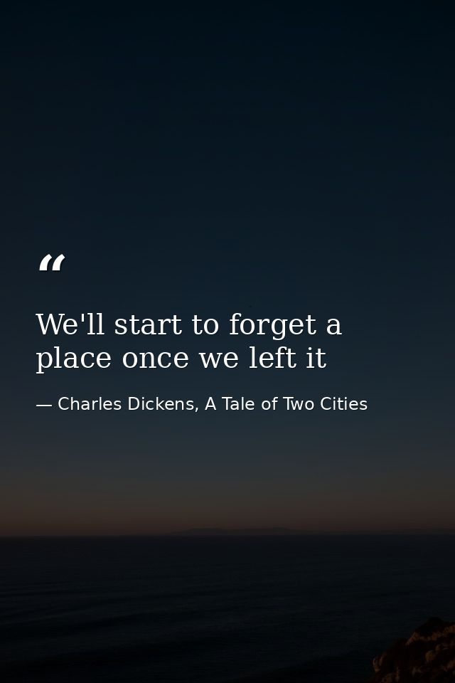 We'll start to forget a place once we left it — Charles Dickens, A Tale of Two Cities