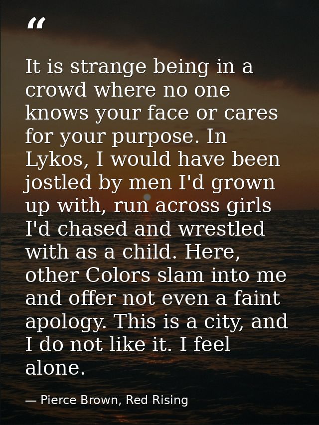 It is strange being in a crowd where no one knows your face or cares for your purpose. In Lykos, I would have been jostl — Pierce Brown, Red Rising