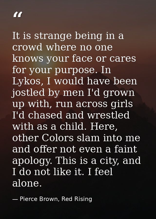 It is strange being in a crowd where no one knows your face or cares for your purpose. In Lykos, I would have been jostl — Pierce Brown, Red Rising