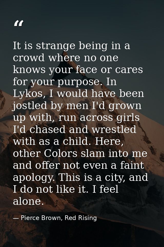 It is strange being in a crowd where no one knows your face or cares for your purpose. In Lykos, I would have been jostl — Pierce Brown, Red Rising