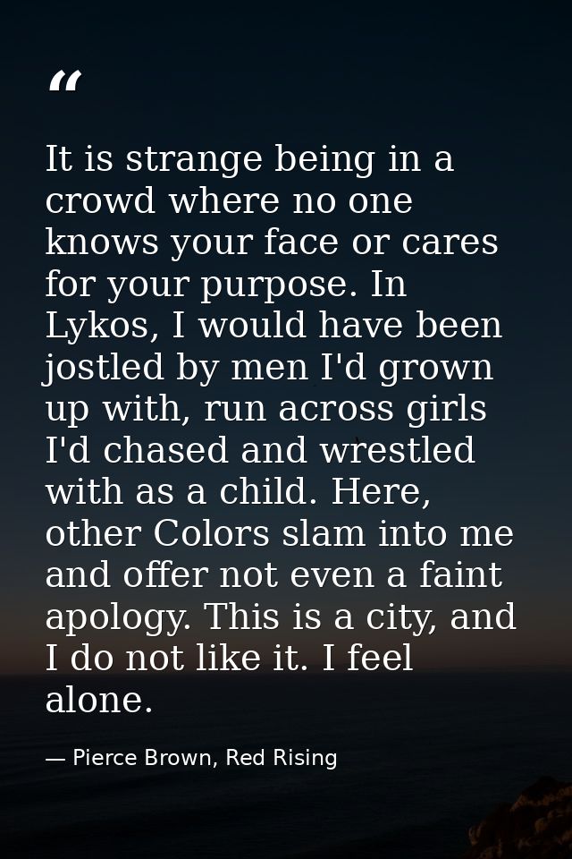 It is strange being in a crowd where no one knows your face or cares for your purpose. In Lykos, I would have been jostl — Pierce Brown, Red Rising