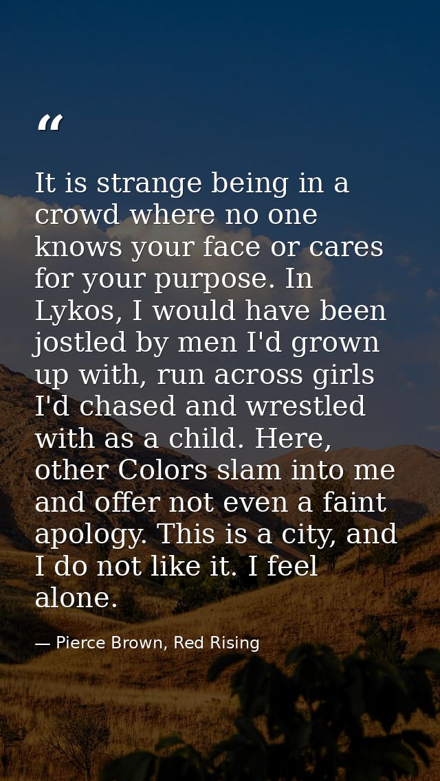 It is strange being in a crowd where no one knows your face or cares for your purpose. In Lykos, I would have been jostl — Pierce Brown, Red Rising
