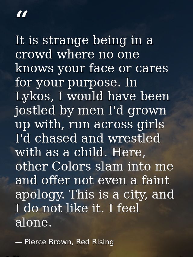It is strange being in a crowd where no one knows your face or cares for your purpose. In Lykos, I would have been jostl — Pierce Brown, Red Rising