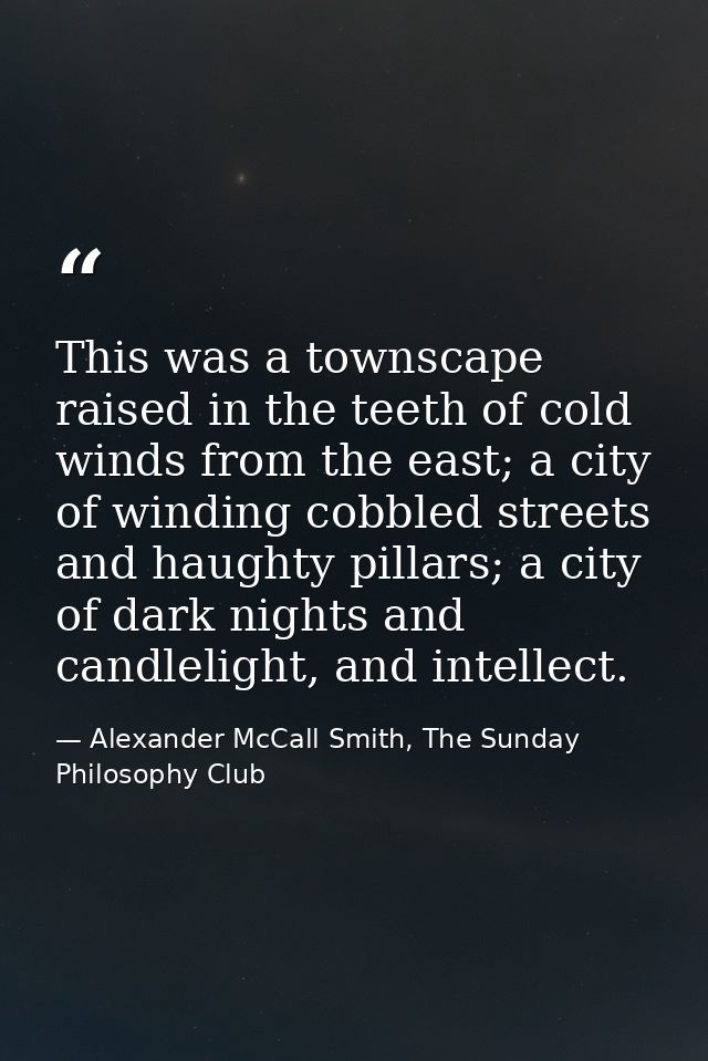 This was a townscape raised in the teeth of cold winds from the east; a city of winding cobbled streets and haughty pill — Alexander McCall Smith, The Sunday Philosophy Club