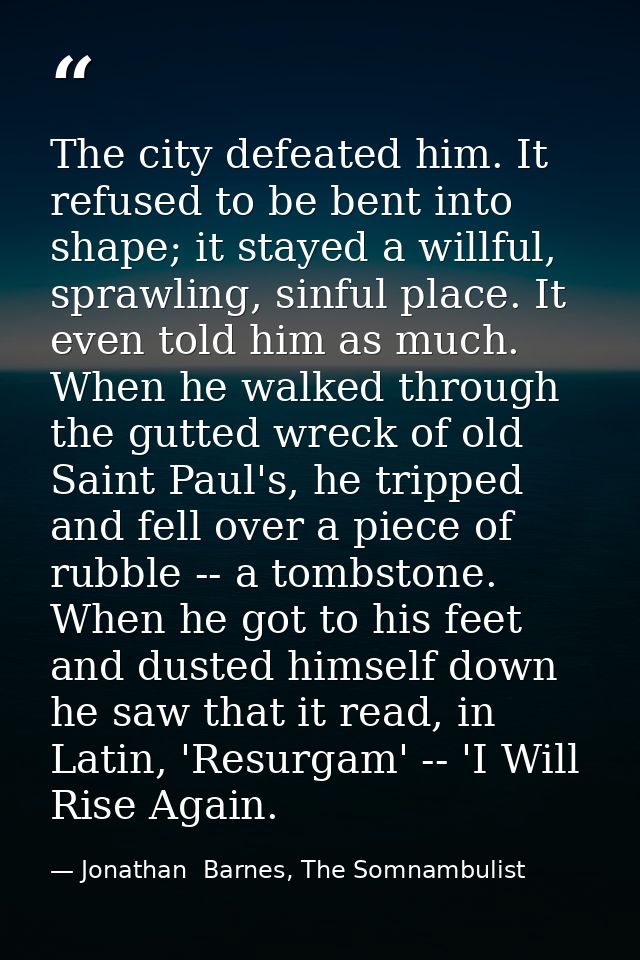 The city defeated him. It refused to be bent into shape; it stayed a willful, sprawling, sinful place. It even told him  — Jonathan  Barnes, The Somnambulist