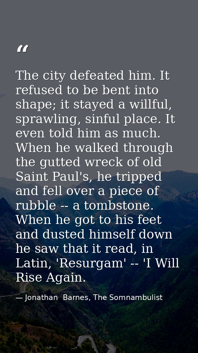 The city defeated him. It refused to be bent into shape; it stayed a willful, sprawling, sinful place. It even told him  — Jonathan  Barnes, The Somnambulist