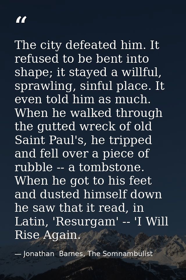 The city defeated him. It refused to be bent into shape; it stayed a willful, sprawling, sinful place. It even told him  — Jonathan  Barnes, The Somnambulist