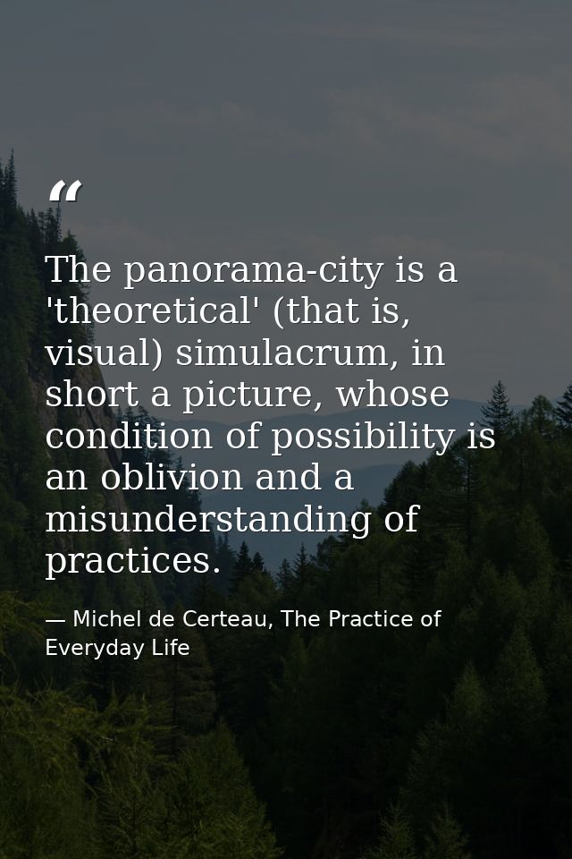 The panorama-city is a 'theoretical' (that is, visual) simulacrum, in short a picture, whose condition of possibility is — Michel de Certeau, The Practice of Everyday Life
